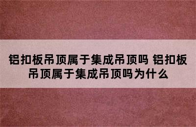 铝扣板吊顶属于集成吊顶吗 铝扣板吊顶属于集成吊顶吗为什么